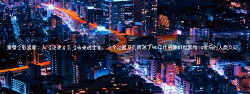 香蕉漫画 免费：里番全彩漫画：从《迷途》到《未来战士》，这个动漫系列跨越了90年代的梦幻世界和10世纪的人类文明。