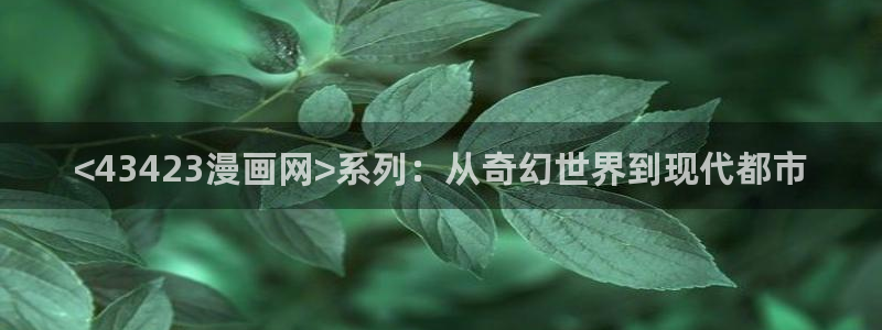 香蕉文化漫画更新：<43423漫画网>系列：从奇幻世界到现代都市