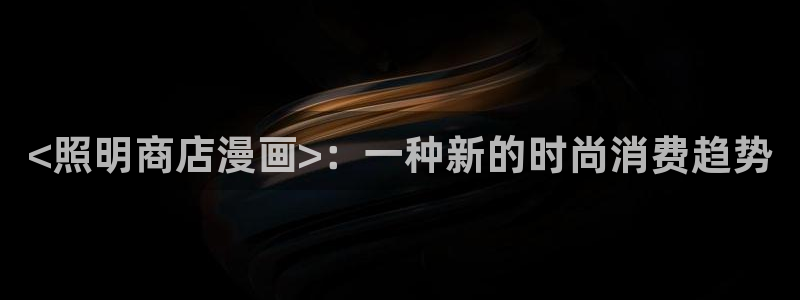 香蕉漫画书下拉式阅读教程：<照明商店漫画>：一种新的时尚消费趋势