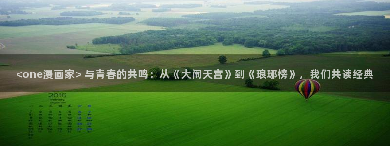香蕉漫画免费在线：<one漫画家> 与青春的共鸣：从《大闹天宫》到《琅琊榜》，我们共读经典